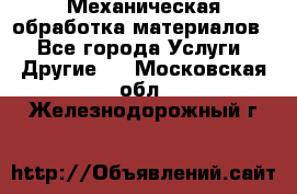 Механическая обработка материалов. - Все города Услуги » Другие   . Московская обл.,Железнодорожный г.